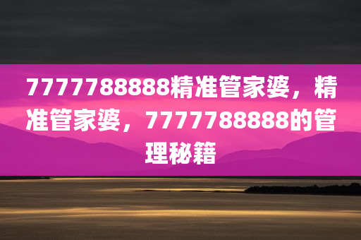 精准管家婆，7777788888更新内容的赞誉与信赖
